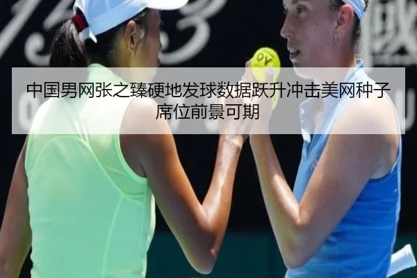 中国男网张之臻硬地发球数据跃升冲击美网种子席位前景可期