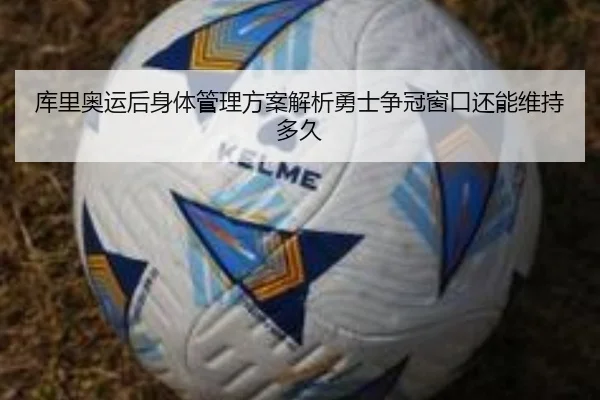 库里奥运后身体管理方案解析勇士争冠窗口还能维持多久