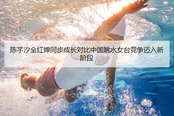 陈芋汐全红婵同步成长对比中国跳水女台竞争迈入新阶段