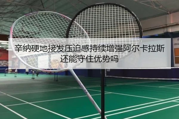 辛纳硬地接发压迫感持续增强阿尔卡拉斯还能守住优势吗